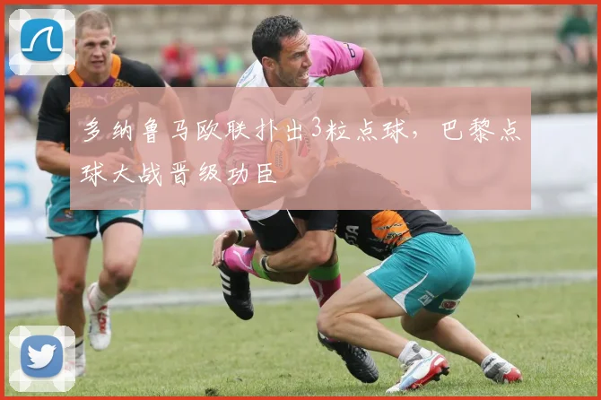 多纳鲁马欧联扑出3粒点球，巴黎点球大战晋级功臣