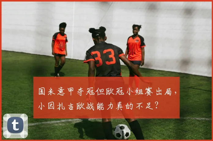 国米意甲夺冠但欧冠小组赛出局，小因扎吉欧战能力真的不足？