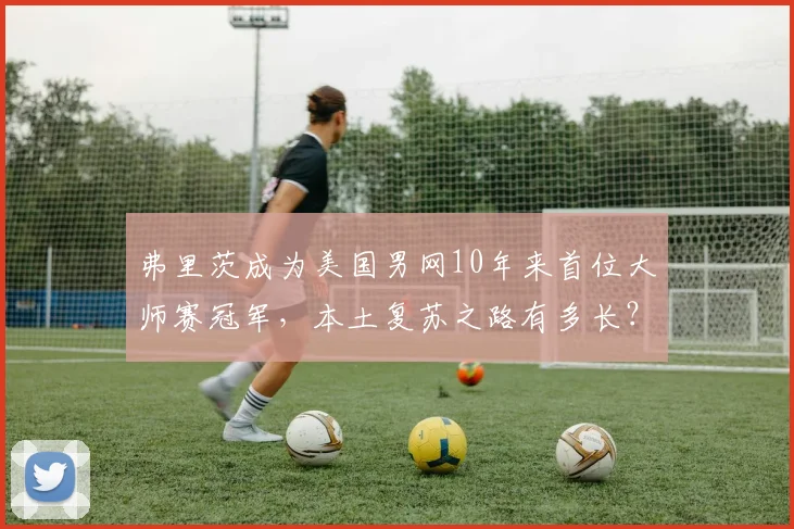 弗里茨成为美国男网10年来首位大师赛冠军，本土复苏之路有多长？