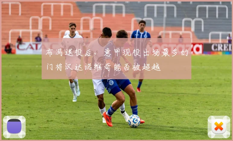 布冯退役后，意甲现役出场最多的门将汉达诺维奇能否被超越