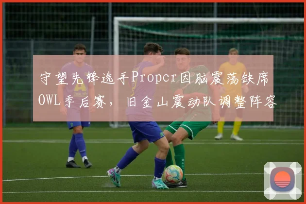 守望先锋选手Proper因脑震荡缺席OWL季后赛，旧金山震动队调整阵容