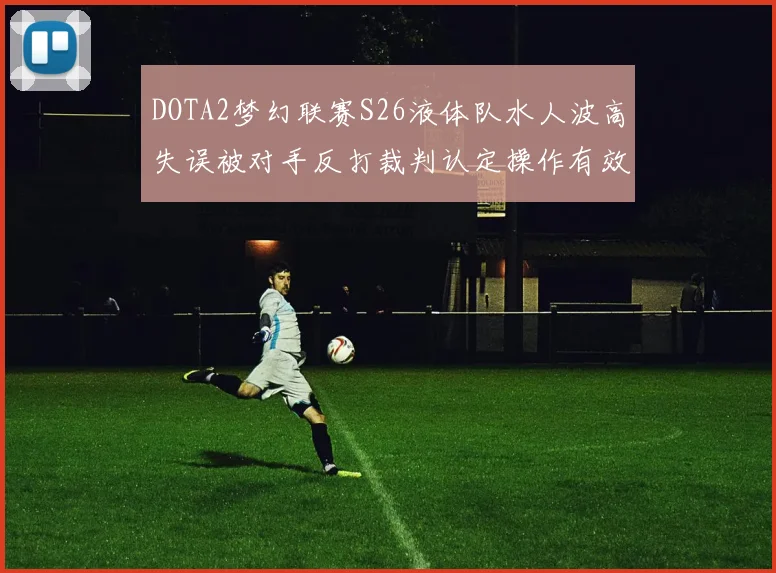 DOTA2梦幻联赛S26液体队水人波高失误被对手反打裁判认定操作有效