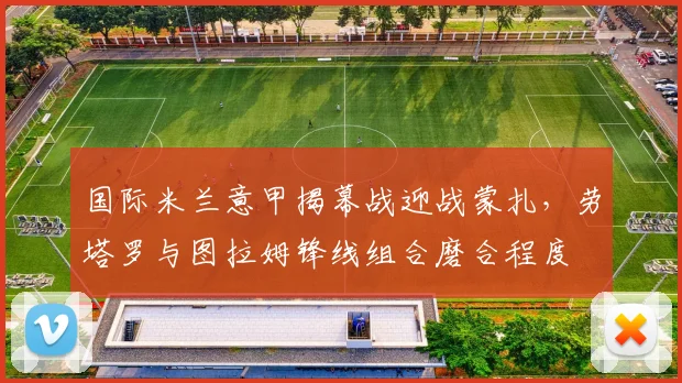 国际米兰意甲揭幕战迎战蒙扎，劳塔罗与图拉姆锋线组合磨合程度
